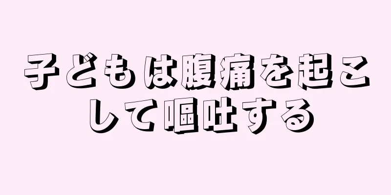 子どもは腹痛を起こして嘔吐する