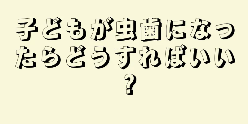 子どもが虫歯になったらどうすればいい？