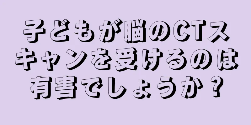 子どもが脳のCTスキャンを受けるのは有害でしょうか？