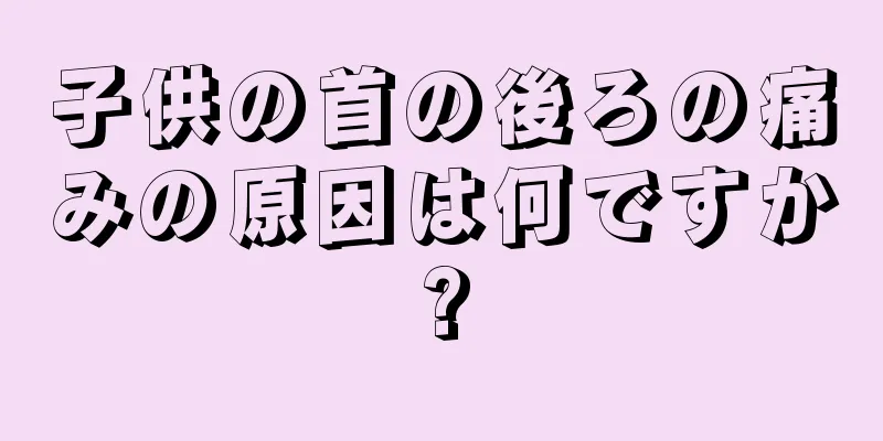 子供の首の後ろの痛みの原因は何ですか?