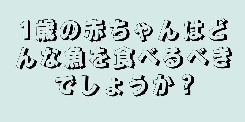 1歳の赤ちゃんはどんな魚を食べるべきでしょうか？