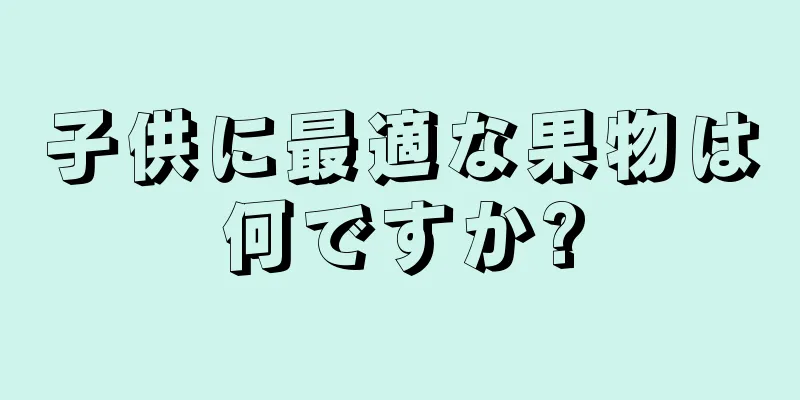 子供に最適な果物は何ですか?