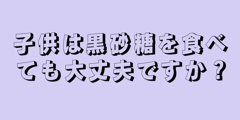 子供は黒砂糖を食べても大丈夫ですか？