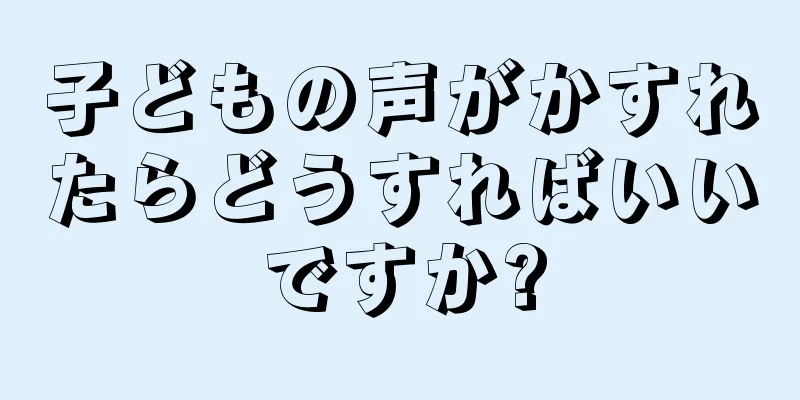 子どもの声がかすれたらどうすればいいですか?