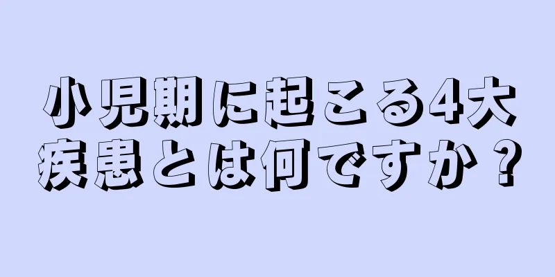 小児期に起こる4大疾患とは何ですか？