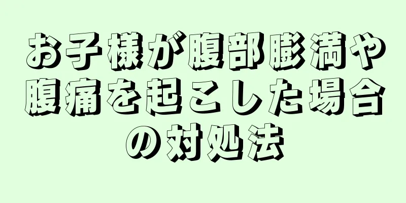 お子様が腹部膨満や腹痛を起こした場合の対処法