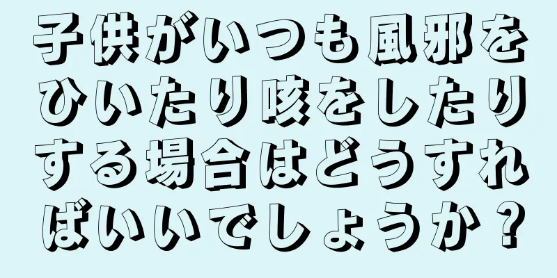 子供がいつも風邪をひいたり咳をしたりする場合はどうすればいいでしょうか？
