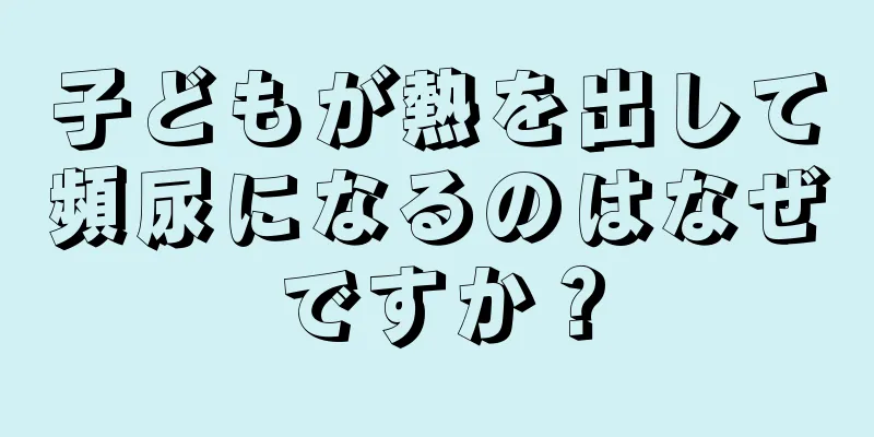 子どもが熱を出して頻尿になるのはなぜですか？