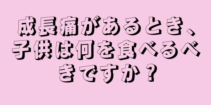 成長痛があるとき、子供は何を食べるべきですか？