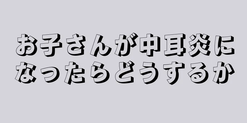 お子さんが中耳炎になったらどうするか