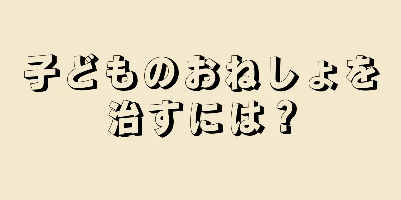 子どものおねしょを治すには？