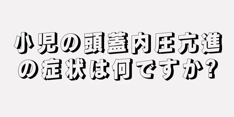 小児の頭蓋内圧亢進の症状は何ですか?