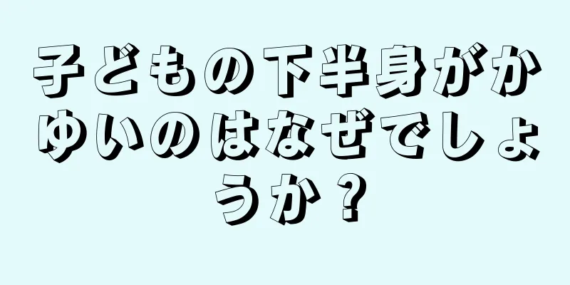 子どもの下半身がかゆいのはなぜでしょうか？