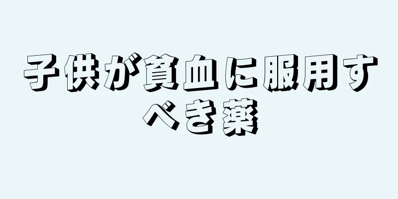 子供が貧血に服用すべき薬