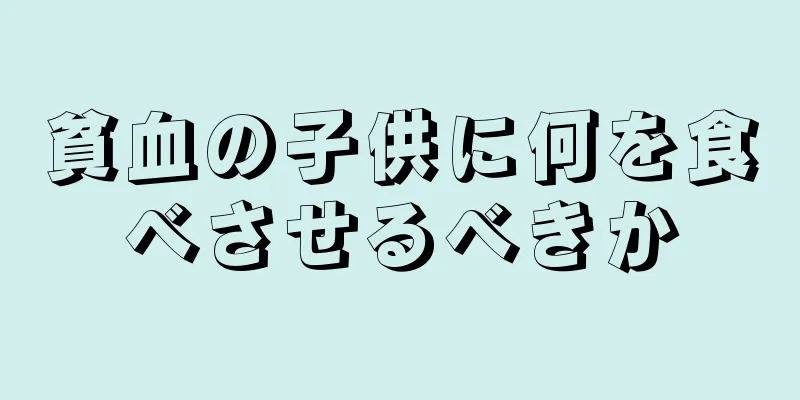 貧血の子供に何を食べさせるべきか