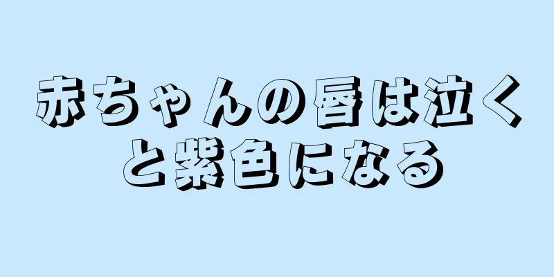 赤ちゃんの唇は泣くと紫色になる