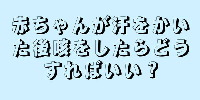 赤ちゃんが汗をかいた後咳をしたらどうすればいい？