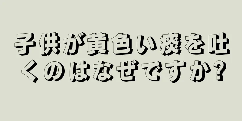 子供が黄色い痰を吐くのはなぜですか?