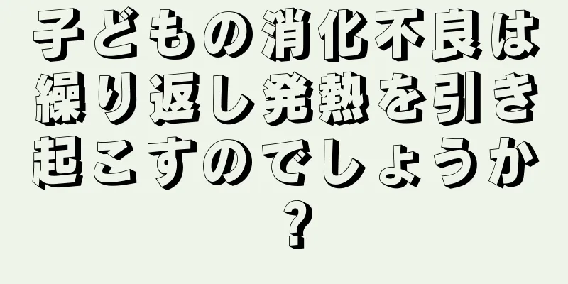 子どもの消化不良は繰り返し発熱を引き起こすのでしょうか？