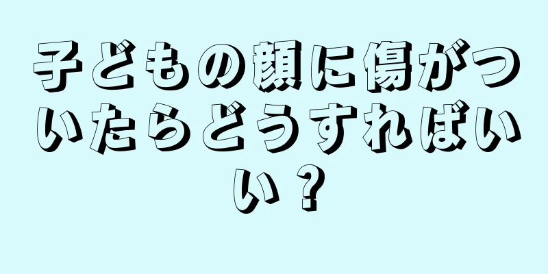 子どもの顔に傷がついたらどうすればいい？