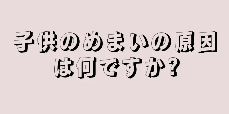子供のめまいの原因は何ですか?