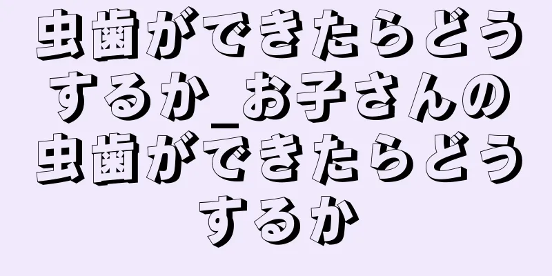 虫歯ができたらどうするか_お子さんの虫歯ができたらどうするか