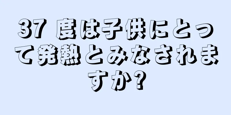 37 度は子供にとって発熱とみなされますか?