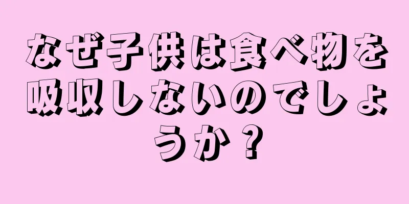 なぜ子供は食べ物を吸収しないのでしょうか？