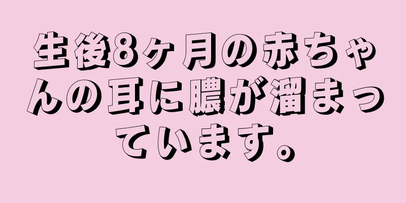 生後8ヶ月の赤ちゃんの耳に膿が溜まっています。