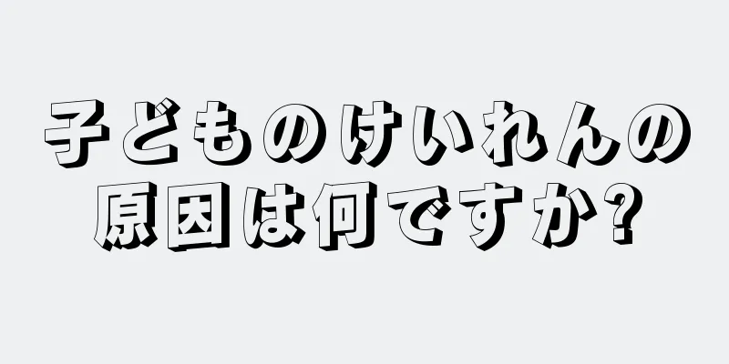 子どものけいれんの原因は何ですか?