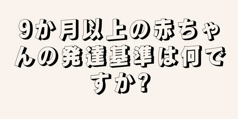 9か月以上の赤ちゃんの発達基準は何ですか?