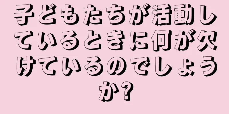 子どもたちが活動しているときに何が欠けているのでしょうか?