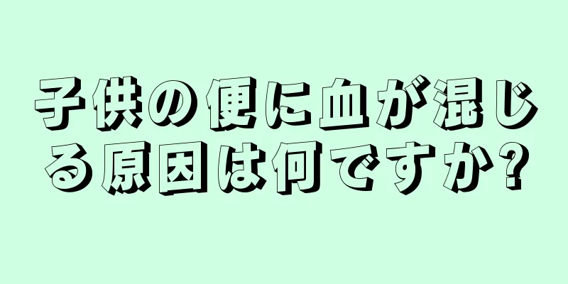 子供の便に血が混じる原因は何ですか?