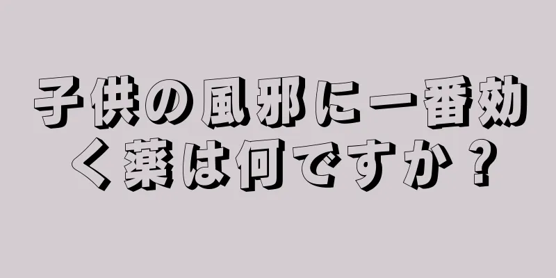 子供の風邪に一番効く薬は何ですか？