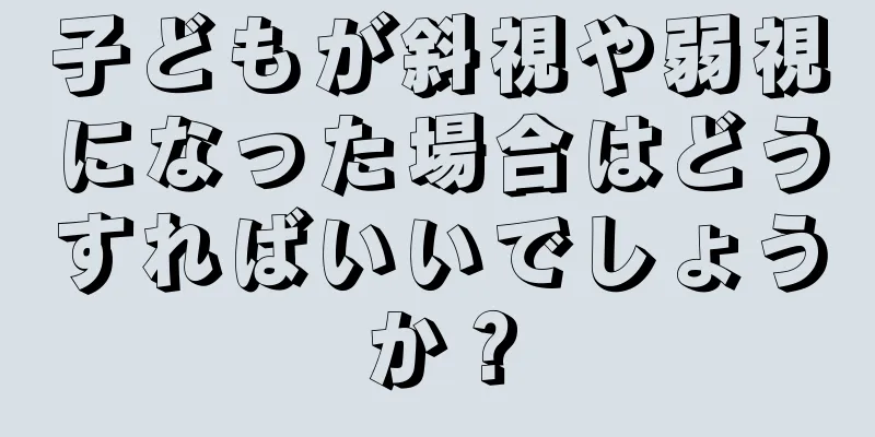 子どもが斜視や弱視になった場合はどうすればいいでしょうか？