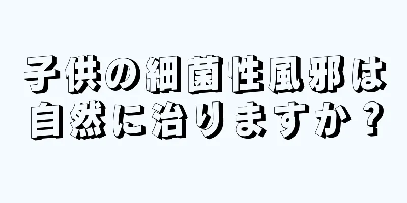 子供の細菌性風邪は自然に治りますか？