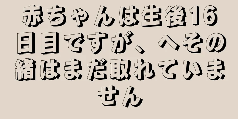 赤ちゃんは生後16日目ですが、へその緒はまだ取れていません
