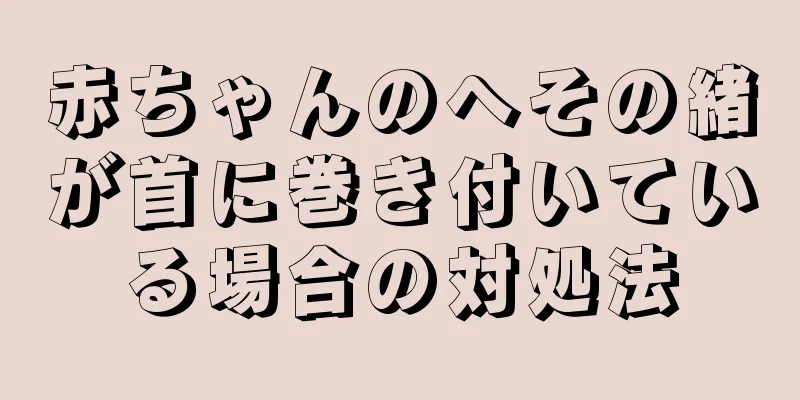 赤ちゃんのへその緒が首に巻き付いている場合の対処法