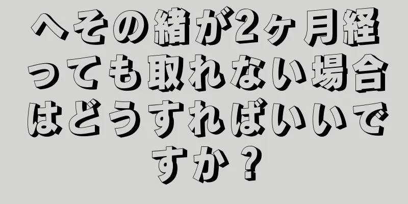 へその緒が2ヶ月経っても取れない場合はどうすればいいですか？