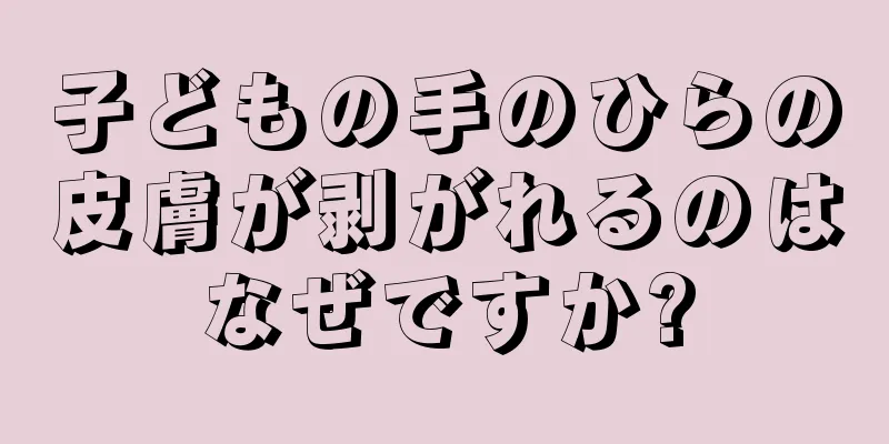 子どもの手のひらの皮膚が剥がれるのはなぜですか?