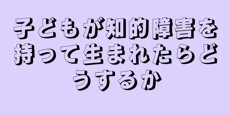 子どもが知的障害を持って生まれたらどうするか