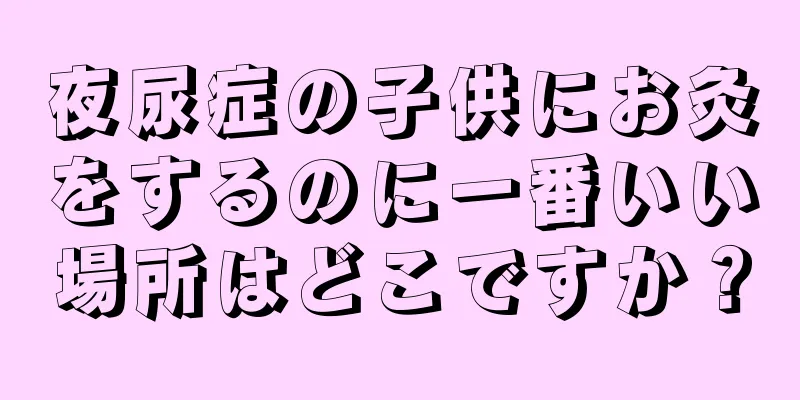 夜尿症の子供にお灸をするのに一番いい場所はどこですか？