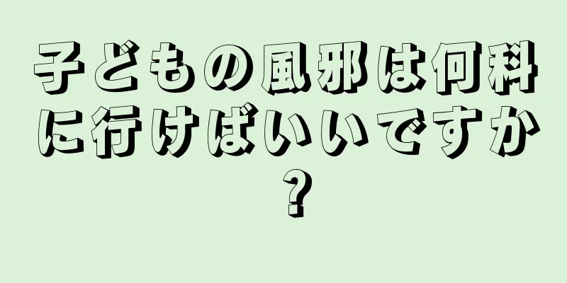 子どもの風邪は何科に行けばいいですか？
