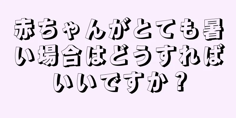 赤ちゃんがとても暑い場合はどうすればいいですか？