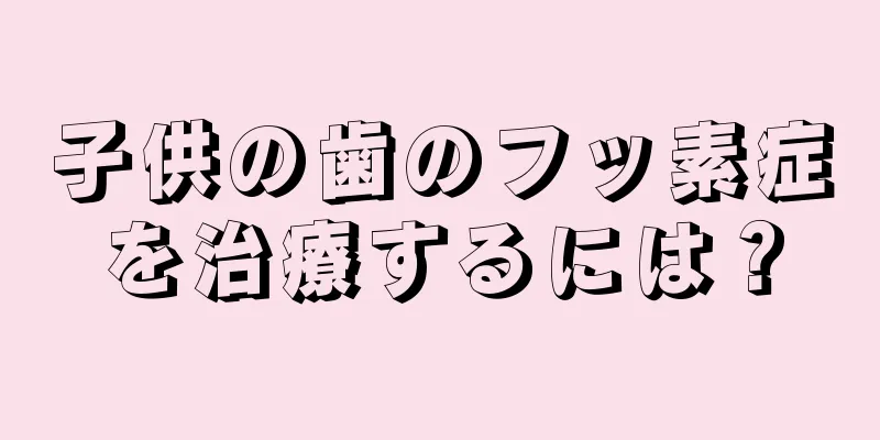 子供の歯のフッ素症を治療するには？