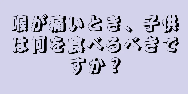 喉が痛いとき、子供は何を食べるべきですか？