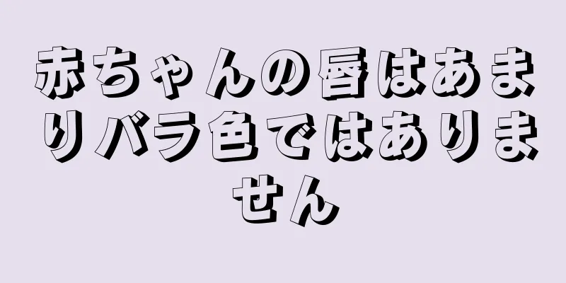 赤ちゃんの唇はあまりバラ色ではありません
