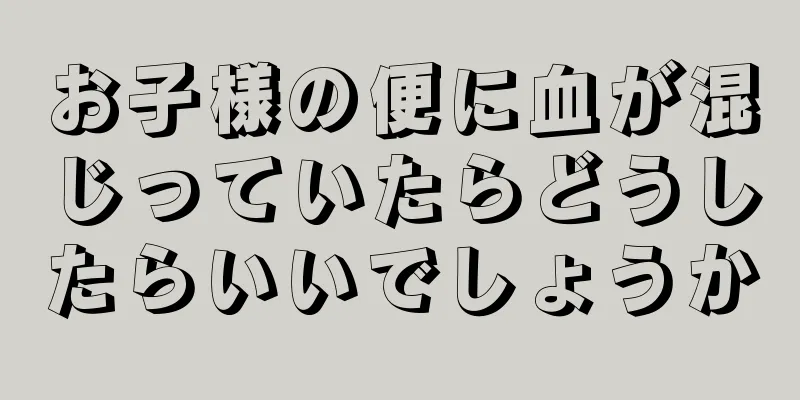お子様の便に血が混じっていたらどうしたらいいでしょうか