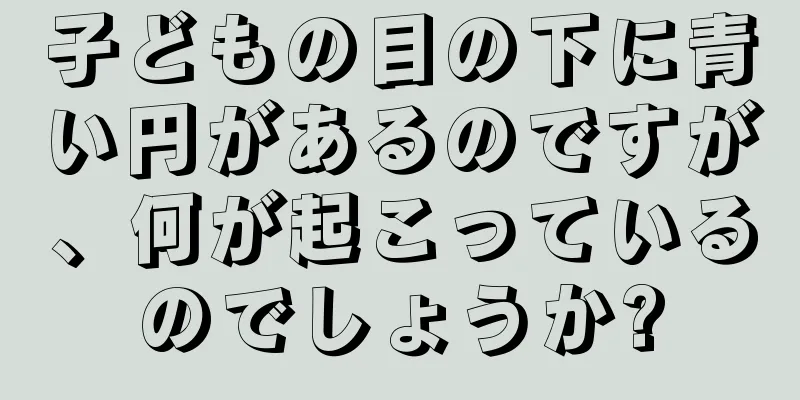 子どもの目の下に青い円があるのですが、何が起こっているのでしょうか?