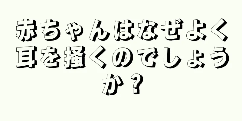 赤ちゃんはなぜよく耳を掻くのでしょうか？